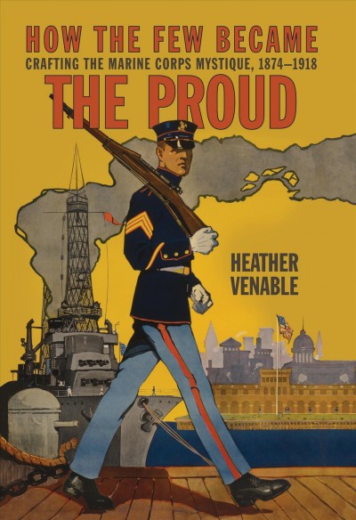How the few became the proud : crafting the Marine Corps mystique, 1874-1918 / Heather Venable.