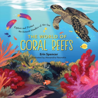The world of coral reefs : explore and protect the natural wonders of the sea / Erin Spencer ; illustrated by Alexandria Neonakis.
