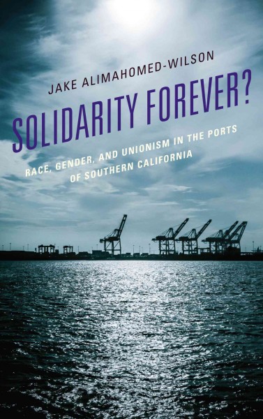 Solidarity forever? : race, gender, and unionism in the ports of Southern California / Jake Alimahomed-Wilson.