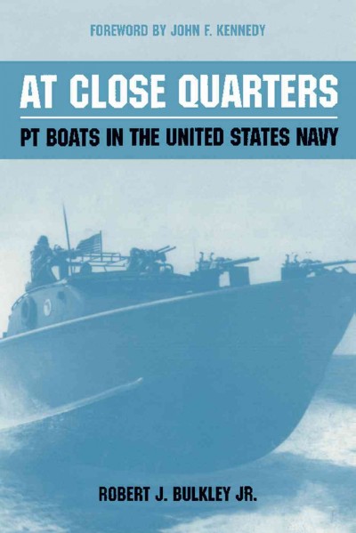At close quarters : PT boats in the United States Navy / by Robert J. Bulkley, Jr. ; with a foreword by President John F. Kennedy and an introduction by Ernest McNeill Eller.