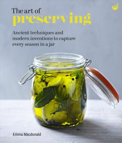 The art of preserving [electronic resource] : Ancient techniques and modern inventions to capture every season in a jar. Emma Macdonald.