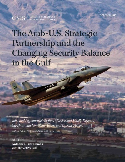 The Arab-U.S. strategic partnership and the changing security balance in the Gulf : joint and asymmetric warfare, missiles and missile defense, civil war and non-state actors, and outside powers / author, Anthony H. Cordesman, with Michael Peacock.