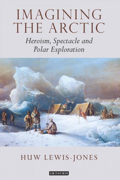 Imagining the Arctic : heroism, spectacle and polar exploration / Huw Lewis-Jones.