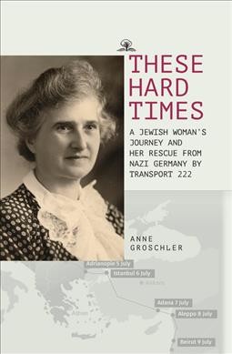 These hard times : a Jewish woman's rescue from Nazi Germany by Transport 222 / Anne Groschler ; edited with an Introduction by Hartmut Peters ; translated by Alexandra Berlina.