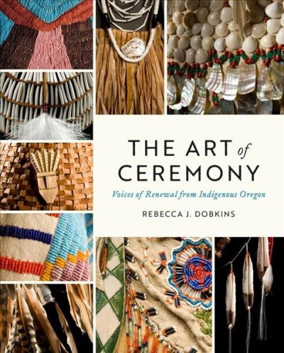 The art of ceremony : voices of renewal from Indigenous Oregon / Rebecca J. Dobkins ; foreword by Alfred "Bud" Lan III, afterword by Roberta "Bobbie" Conner.