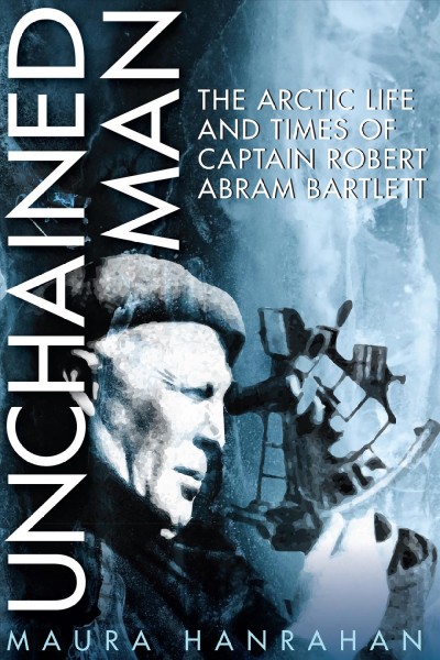 Unchained man : the Arctic life and times of Captain Robert Abram Bartlett / Maura Hanrahan.