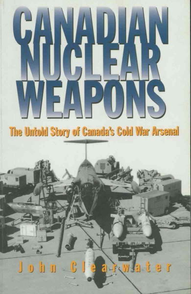Canadian nuclear weapons [electronic resource] : the untold story of Canada's Cold War arsenal / John Clearwater.