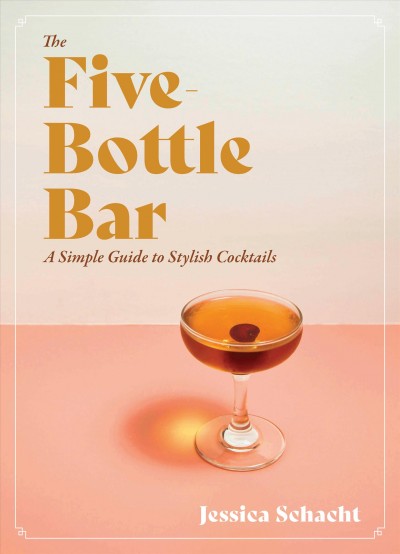 The five-bottle bar [electronic resource] : A simple guide to stylish cocktails. Jessica Schacht.