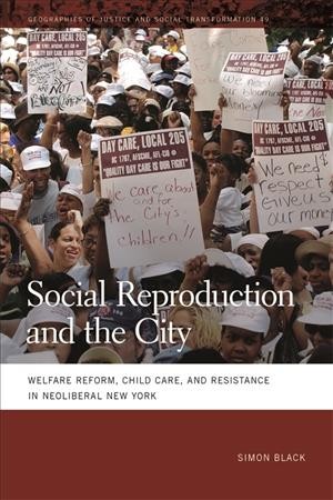 Social reproduction and the city [electronic resource] : welfare reform, child care, and resistance in neoliberal New York / Simon Black.