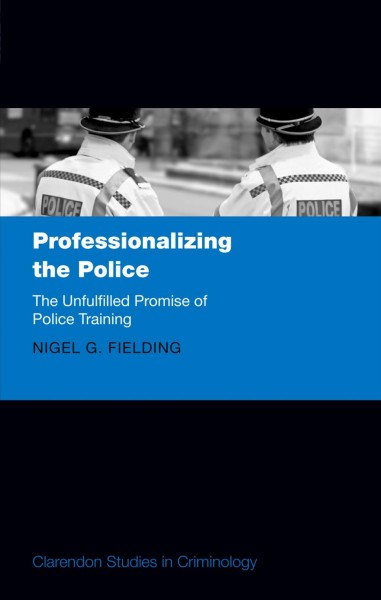 Professionalizing the police : the unfulfilled promise of police training / Nigel G. Fielding.