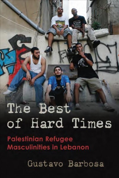 The best of hard times : Palestinian refugee masculinities in Lebanon / Gustavo Barbosa.
