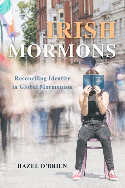 Irish Mormons : reconciling identity in global Mormonism / Hazel O'Brien.