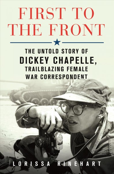 First to the front : the untold story of Dickey Chapelle, trailblazing female war correspondent / Lorissa Rinehart.