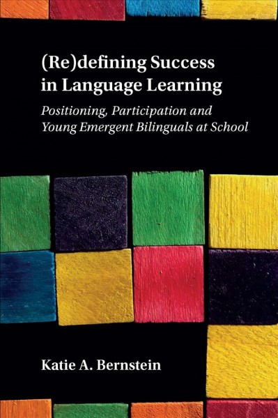 (Re)defining success in language learning : positioning, participation and young emergent bilinguals at school / Katie A. Bernstein.