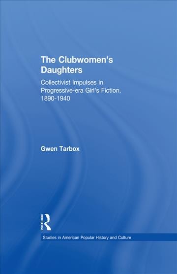 The clubwomen's daughters : collectivist impulses in Progressive-era girl's fiction, 1890-1940 / Gwen Athene Tarbox.
