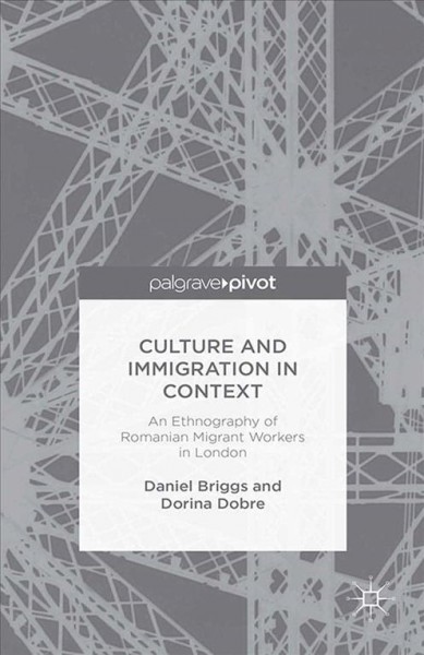 Culture and immigration in context : an ethnography of Romanian workers in London / Daniel Briggs, Dorina Dobre.