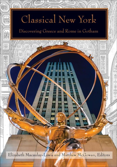 Classical New York : discovering Greece and Rome in Gotham / Elizabeth Macaulay-Lewis and Matthew M. McGowan, editors.