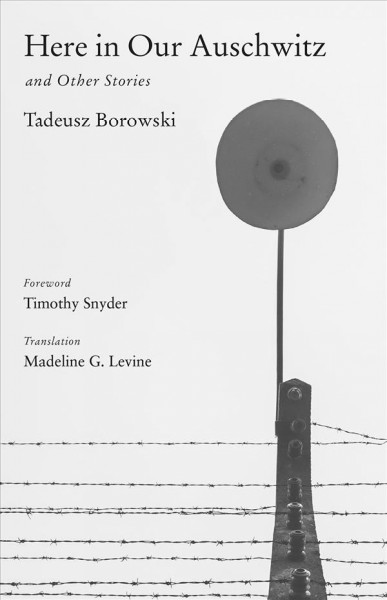 Here in our Auschwitz and other stories Tadeusz Borowski ; foreword by Timothy Snyder ; translated from the Polish by Madeline G. Levine