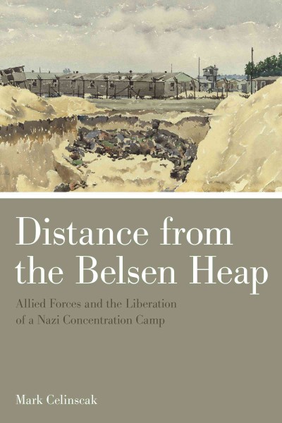 Distance from the Belsen heap : Allied forces and the liberation of a Nazi concentration camp / Mark Celinscak.