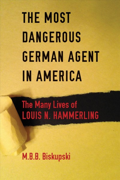 The most dangerous German agent in America : the many lives of Louis N. Hammerling / M.B.B. Biskupski ; design by Yuni Dorr.