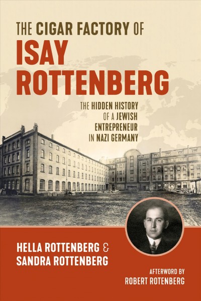 The cigar factory of Isay Rottenberg : the hidden history of a Jewish entrepreneur in Nazi Germany / Hella Rottenberg and Sandra Rottenberg ; translated from the Dutch by Jonathan Reeder.